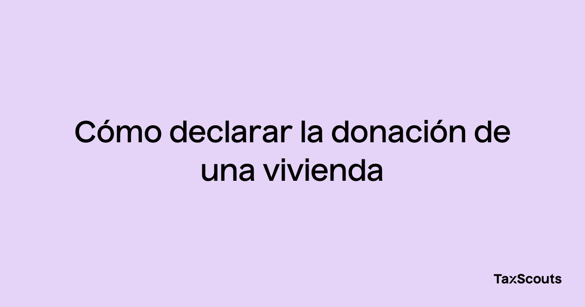 Cómo declarar la donación de una vivienda TaxScouts